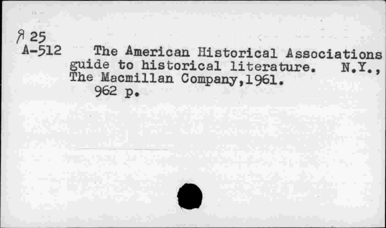 ﻿fi 25
A-512 The American Historical Associations guide to historical literature. N.Y., The Macmillan Company,1961.
962 p.